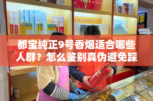 都宝纯正9号香烟适合哪些人群？怎么鉴别真伪避免踩坑？