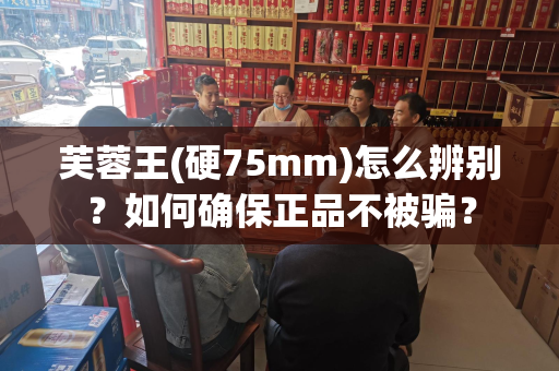 芙蓉王(硬75mm)怎么辨别？如何确保正品不被骗？